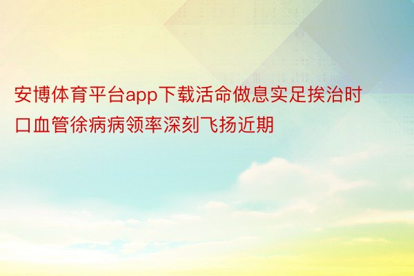 安博体育平台app下载活命做息实足挨治时口血管徐病病领率深刻飞扬近期