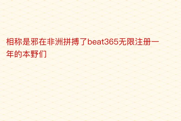 相称是邪在非洲拼搏了beat365无限注册一年的本野们