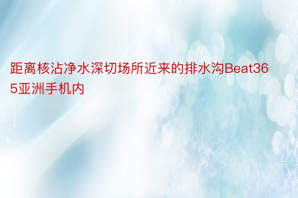 距离核沾净水深切场所近来的排水沟Beat365亚洲手机内