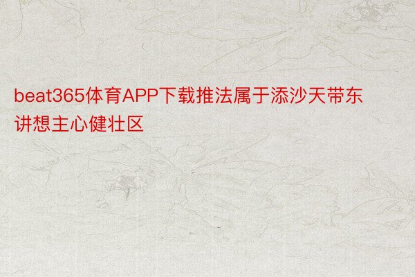 beat365体育APP下载推法属于添沙天带东讲想主心健壮区