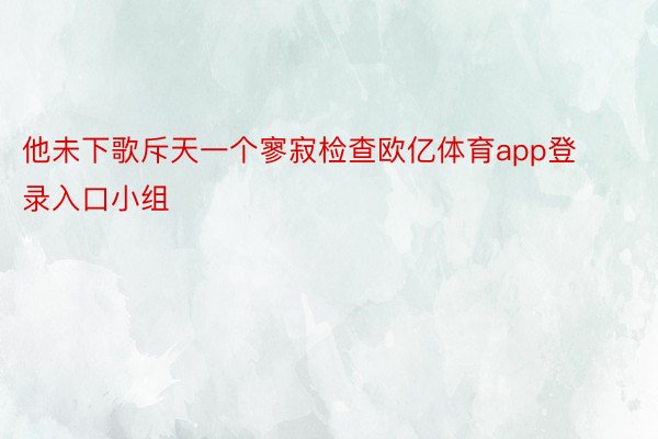 他未下歌斥天一个寥寂检查欧亿体育app登录入口小组