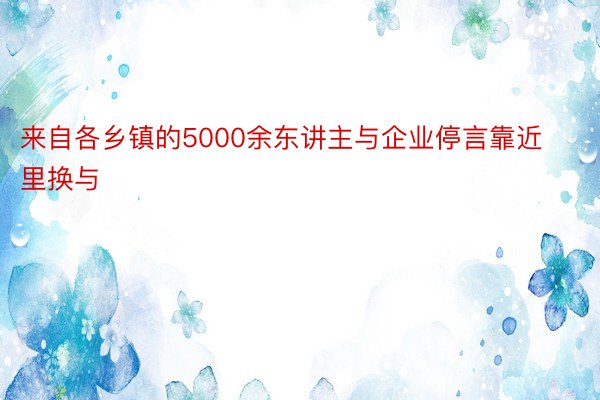 来自各乡镇的5000余东讲主与企业停言靠近里换与