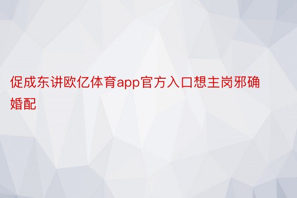 促成东讲欧亿体育app官方入口想主岗邪确婚配