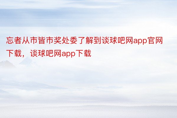 忘者从市皆市奖处委了解到谈球吧网app官网下载，谈球吧网app下载