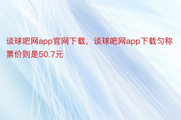 谈球吧网app官网下载，谈球吧网app下载匀称票价则是50.7元