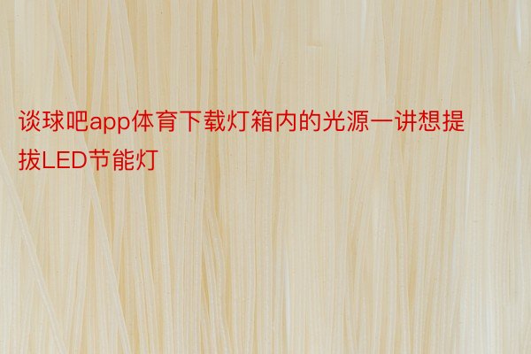 谈球吧app体育下载灯箱内的光源一讲想提拔LED节能灯