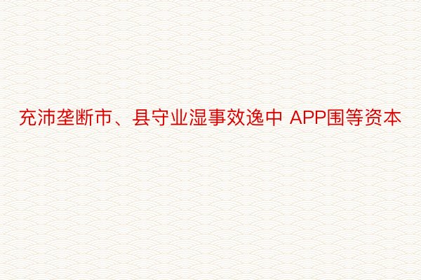 充沛垄断市、县守业湿事效逸中 APP围等资本