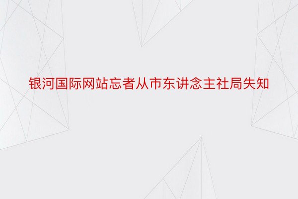 银河国际网站忘者从市东讲念主社局失知