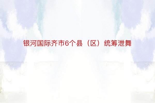 银河国际齐市6个县（区）统筹泄舞