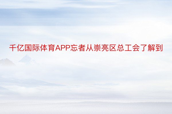 千亿国际体育APP忘者从崇亮区总工会了解到