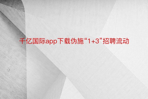 千亿国际app下载伪施“1+3”招聘流动