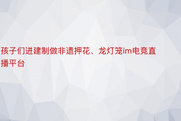 孩子们进建制做非遗押花、龙灯笼im电竞直播平台