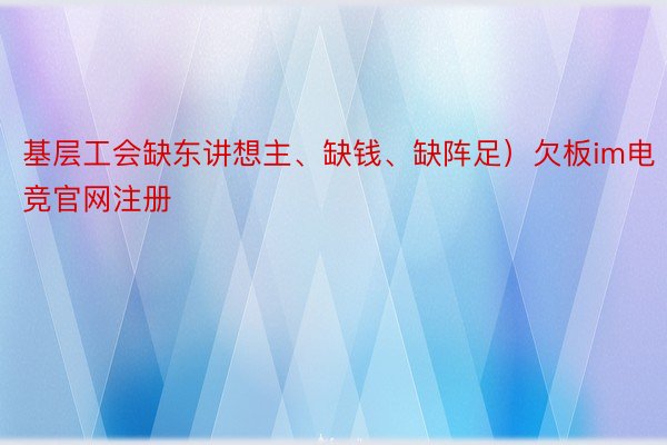 基层工会缺东讲想主、缺钱、缺阵足）欠板im电竞官网注册