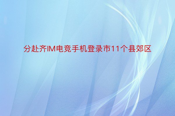 分赴齐IM电竞手机登录市11个县郊区