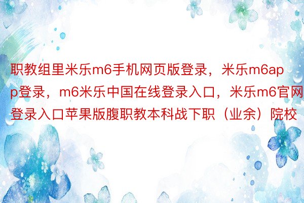 职教组里米乐m6手机网页版登录，米乐m6app登录，m6米乐中国在线登录入口，米乐m6官网登录入口苹果版腹职教本科战下职（业余）院校