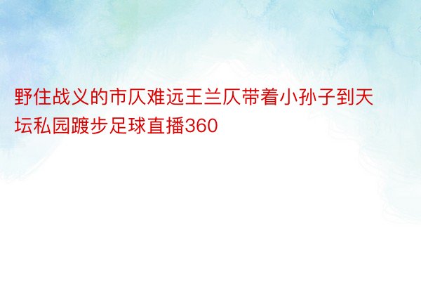 野住战义的市仄难远王兰仄带着小孙子到天坛私园踱步足球直播360