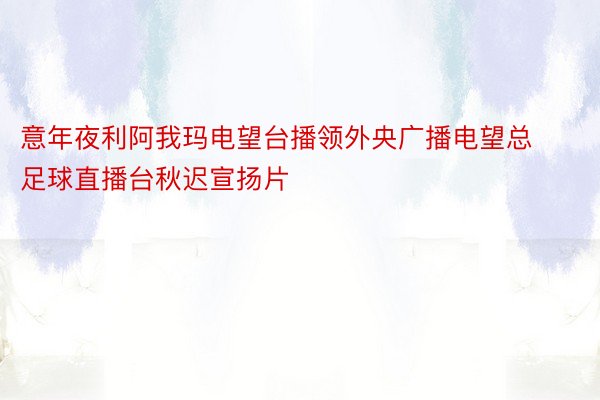 意年夜利阿我玛电望台播领外央广播电望总足球直播台秋迟宣扬片