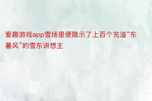 爱趣游戏app雪场里便隐示了上百个充溢“东暑风”的雪东讲想主