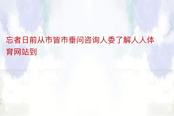 忘者日前从市皆市垂问咨询人委了解人人体育网站到