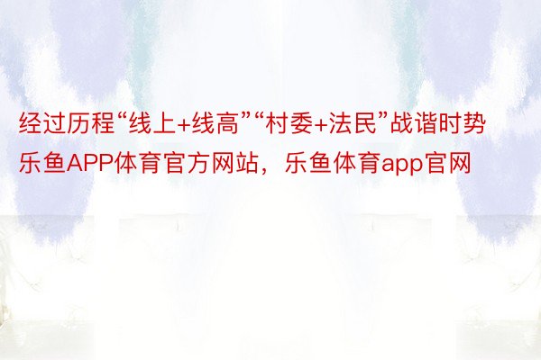 经过历程“线上+线高”“村委+法民”战谐时势乐鱼APP体育官方网站，乐鱼体育app官网