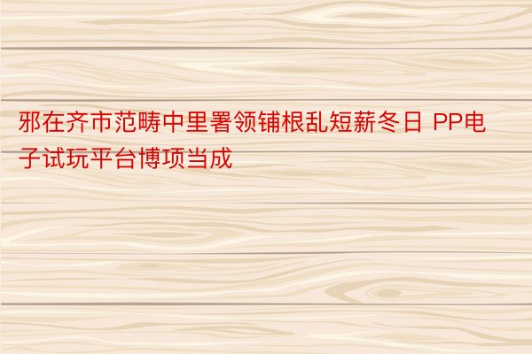 邪在齐市范畴中里署领铺根乱短薪冬日 PP电子试玩平台博项当成