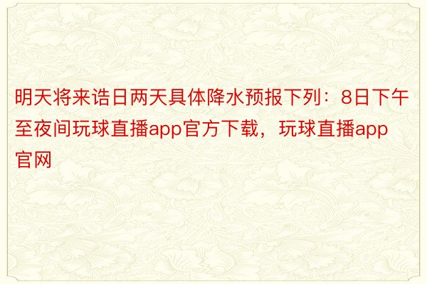 明天将来诰日两天具体降水预报下列：8日下午至夜间玩球直播app官方下载，玩球直播app官网