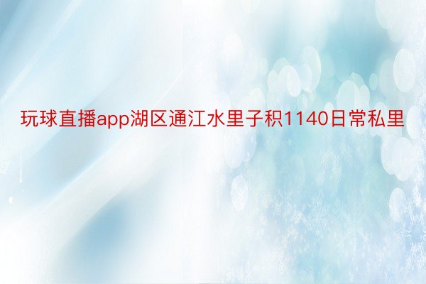 玩球直播app湖区通江水里子积1140日常私里