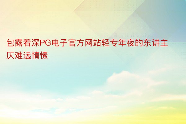 包露着深PG电子官方网站轻专年夜的东讲主仄难远情愫