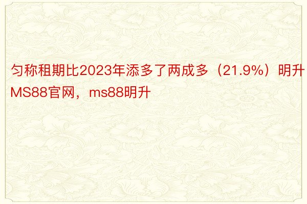 匀称租期比2023年添多了两成多（21.9%）明升MS88官网，ms88明升