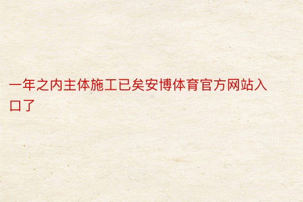 一年之内主体施工已矣安博体育官方网站入口了