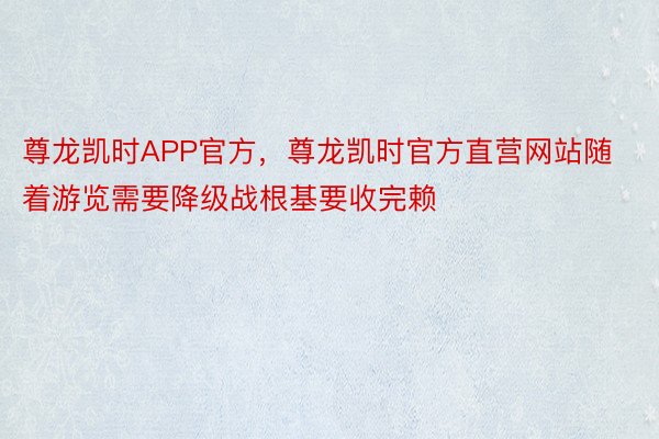 尊龙凯时APP官方，尊龙凯时官方直营网站随着游览需要降级战根基要收完赖