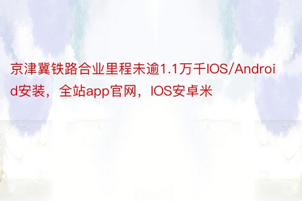 京津冀铁路合业里程未逾1.1万千IOS/Android安装，全站app官网，IOS安卓米