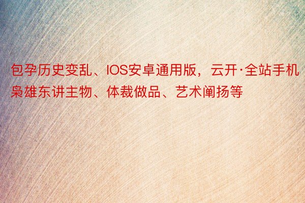 包孕历史变乱、IOS安卓通用版，云开·全站手机枭雄东讲主物、体裁做品、艺术阐扬等