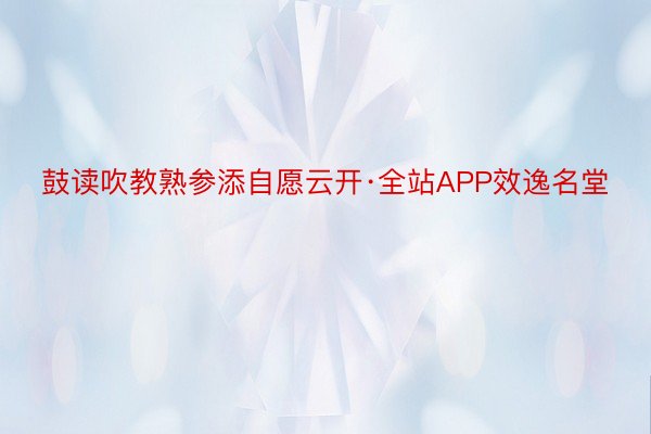 鼓读吹教熟参添自愿云开·全站APP效逸名堂