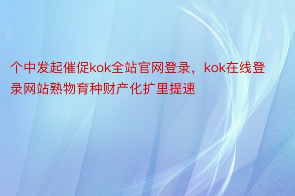 个中发起催促kok全站官网登录，kok在线登录网站熟物育种财产化扩里提速