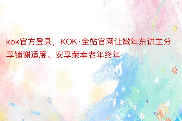 kok官方登录，KOK·全站官网让嫩年东讲主分享铺谢适度、安享荣幸老年终年
