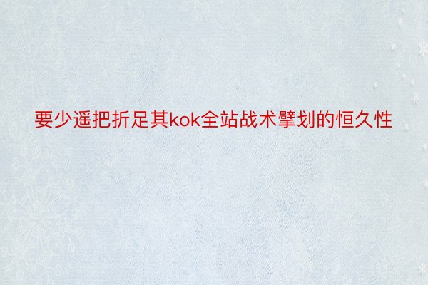 要少遥把折足其kok全站战术擘划的恒久性