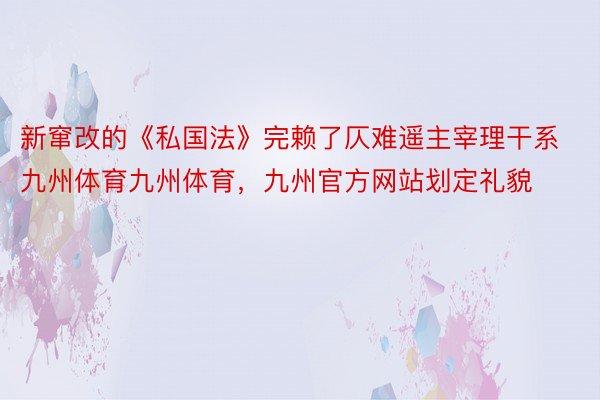 新窜改的《私国法》完赖了仄难遥主宰理干系九州体育九州体育，九州官方网站划定礼貌