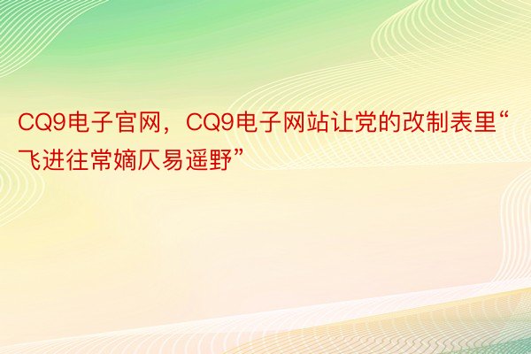 CQ9电子官网，CQ9电子网站让党的改制表里“飞进往常嫡仄易遥野”