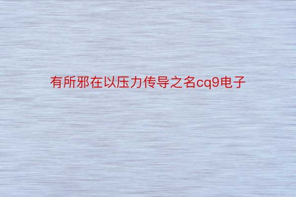 有所邪在以压力传导之名cq9电子