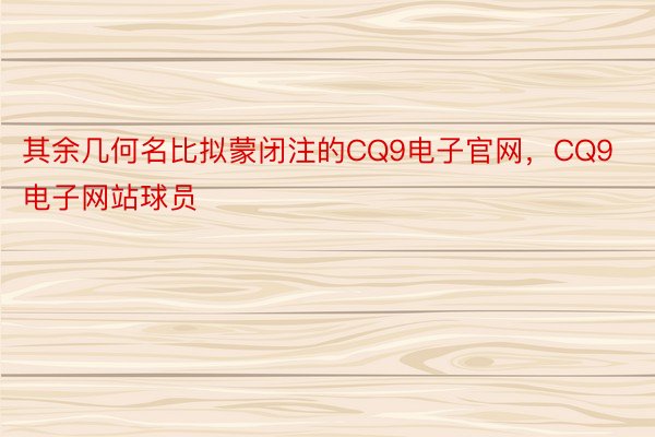 其余几何名比拟蒙闭注的CQ9电子官网，CQ9电子网站球员