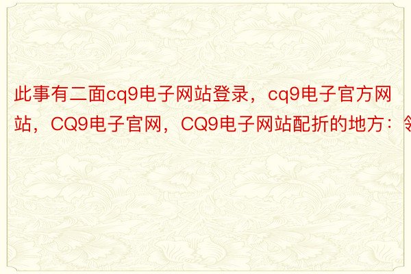 此事有二面cq9电子网站登录，cq9电子官方网站，CQ9电子官网，CQ9电子网站配折的地方：领先