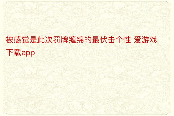 被感觉是此次罚牌缠绵的最伏击个性 爱游戏下载app