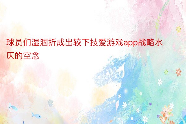 球员们湿涸折成出较下技爱游戏app战略水仄的空念