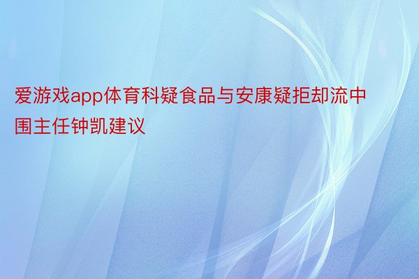 爱游戏app体育科疑食品与安康疑拒却流中围主任钟凯建议