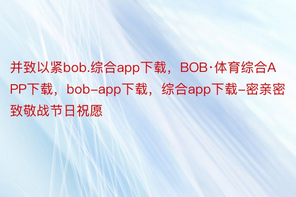 并致以紧bob.综合app下载，BOB·体育综合APP下载，bob-app下载，综合app下载-密亲密致敬战节日祝愿