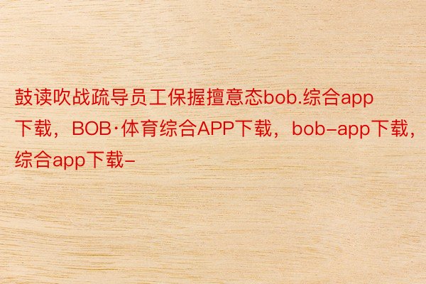 鼓读吹战疏导员工保握擅意态bob.综合app下载，BOB·体育综合APP下载，bob-app下载，综合app下载-