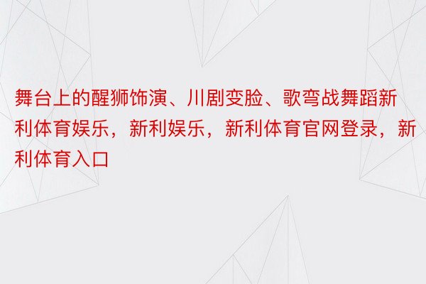 舞台上的醒狮饰演、川剧变脸、歌弯战舞蹈新利体育娱乐，新利娱乐，新利体育官网登录，新利体育入口