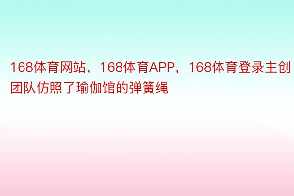 168体育网站，168体育APP，168体育登录主创团队仿照了瑜伽馆的弹簧绳