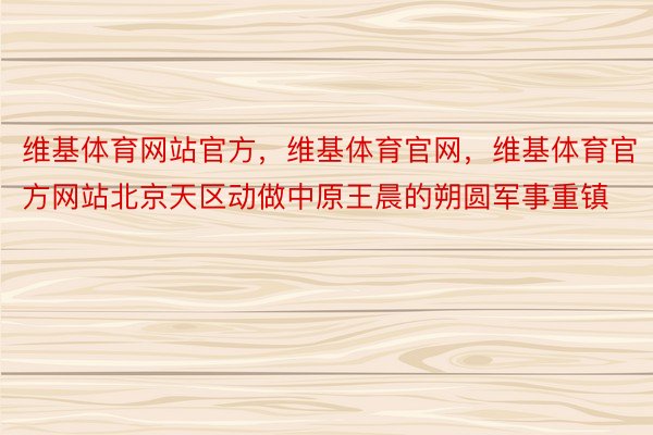 维基体育网站官方，维基体育官网，维基体育官方网站北京天区动做中原王晨的朔圆军事重镇